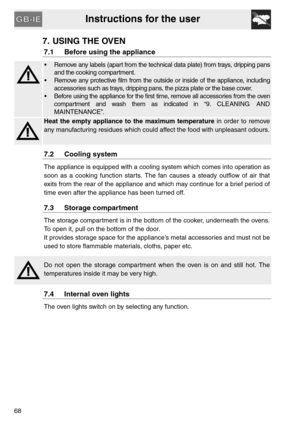 Page 16Instructions for the user
68
7. USING THE OVEN
7.1 Before using the appliance
 Remove any labels (apart from the technical data plate) from trays, dripping pans
and the cooking compartment.
 Remove any protective film from the outside or inside of the appliance, including
accessories such as trays, dripping pans, the pizza plate or the base cover.
 Before using the appliance for the first time, remove all accessories from the oven
compartment and wash them as indicated in “9. CLEANING  AND
MAINTENANCE”....