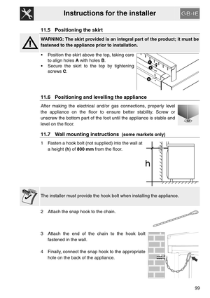 Page 47Instructions for the installer
99
11.5 Positioning the skirt
WARNING: The skirt provided is an integral part of the product; it must be
fastened to the appliance prior to installation.
 Position the skirt above the top, taking care
to align holes A with holes B.
 Secure the skirt to the top by tightening
screws C.
11.6 Positioning and levelling the appliance
After making the electrical and/or gas connections, properly level
the appliance on the floor to ensure better stability. Screw or
unscrew the...