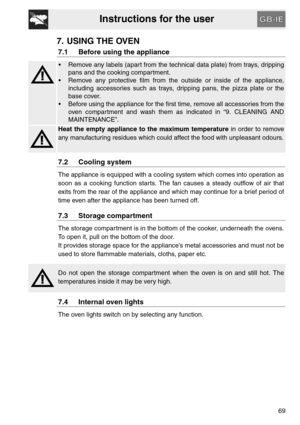 Page 17Instructions for the user
69
7. USING THE OVEN
7.1 Before using the appliance
 Remove any labels (apart from the technical data plate) from trays, dripping
pans and the cooking compartment.
 Remove any protective film from the outside or inside of the appliance,
including accessories such as trays, dripping pans, the pizza plate or the
base cover.
 Before using the appliance for the first time, remove all accessories from the
oven compartment and wash them as indicated in “9. CLEANING AND
MAINTENANCE”....