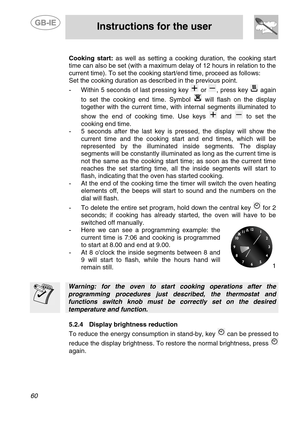 Page 18
 
 
Instructions for the user 
 
60 
 
Cooking start:  as well as setting a cooking  duration, the cooking start 
time can also be set (with a maximum delay of 12 hours in relation to the 
current time). To set the cooking start/end time, proceed as follows: 
Set the cooking duration as described in the previous point. 
-  Within 5 seconds of last pressing key  or , press key  again 
to set the cooking end time. Symbol 
 will flash on the display 
together with the current time, with in ternal segments...