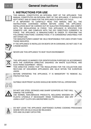 Page 2General instructions
22
1. INSTRUCTIONS FOR USE
THIS MANUAL CONSTITUTES AN INTEGRAL PART OF THE APPLIANCE. THIS
MANUAL CONSTITUTES AN INTEGRAL PART OF THE APPLIANCE. IT SHOULD BE
KEPT INTACT AND AT HAND FOR THE APPLIANCE’S ENTIRE LIFE CYCLE.
IT IS IMPORTANT TO CAREFULLY READ THIS MANUAL AND ALL THE
INSTRUCTIONS CONTAINED HEREIN BEFORE USING THE APPLIANCE.
INSTALLATION MUST BE CARRIED OUT BY QUALIFIED PERSONNEL AND COMPLY
WITH THE REGULATIONS IN FORCE. THIS APPLIANCE IS SPECIFIED FOR
DOMESTIC USE, AND...