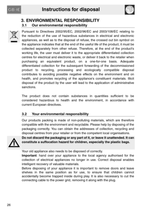 Page 6Instructions for disposal
26
3. ENVIRONMENTAL RESPONSIBILITY
3.1 Our environmental responsibility
Pursuant to Directives 2002/95/EC, 2002/96/EC and 2003/108/EC relating to
the reduction of the use of hazardous substances in electrical and electronic
appliances, as well as to the disposal of refuse, the crossed out bin symbol on
the appliance indicates that at the end of the useful life of the product, it must be
collected separately from other refuse. Therefore, at the end of the products
working life,...
