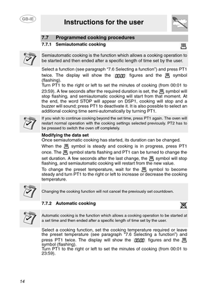 Page 1214
Instructions for the user
7.7 Programmed cooking procedures
7.7.1 Semiautomatic cooking
Semiautomatic cooking is the function which allows a cooking operation to
be started and then ended after a specific length of time set by the user.
Select a function (see paragraph “7.6 Selecting a function”) and press PT1
twice. The display will show the   figures and the   symbol
(flashing).
Turn PT1 to the right or left to set the minutes of cooking (from 00:01 to
23:59). A few seconds after the required...