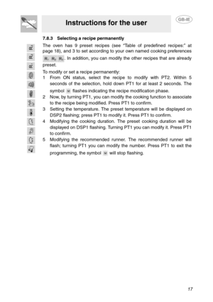 Page 1517
Instructions for the user
7.8.3 Selecting a recipe permanently
The oven has 9 preset recipes (see “Table of predefined recipes:” at
page 18), and 3 to set according to your own named cooking preferences
. In addition, you can modify the other recipes that are already
preset.
To modify or set a recipe permanently:
1 From ON status, select the recipe to modify with PT2. Within 5
seconds of the selection, hold down PT1 for at least 2 seconds. The
symbol   flashes indicating the recipe modification...