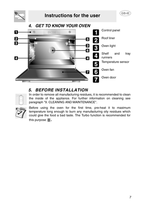 Page 57
Instructions for the user
4. GET TO KNOW YOUR OVEN
5. BEFORE INSTALLATION
Control panel
Roof liner
Oven light
Shelf and tray
runners
Temperature sensor
Oven fan
Oven door
In order to remove all manufacturing residues, it is recommended to clean
the inside of the appliance. For further information on cleaning see
paragraph 9. CLEANING AND MAINTENANCE.
Before using the oven for the first time, pre-heat it to maximum
temperature long enough to burn any manufacturing oily residues which
could give the food...