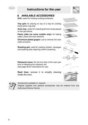 Page 68
Instructions for the user
6. AVAILABLE ACCESSORIES
Grill: useful for holding cooking containers.
Tr a y  g r i d :  for placing on top of a tray for cooking
foods which may drip.
Oven tray: useful for collecting fat from foods placed
on the grid above.
Pastry plate (on some models only): for baking
cakes, pizza and oven desserts.
Chromium-plated gripper: use to remove hot oven
racks and pans.
Roasting spit: used for roasting chicken, sausages
and anything else requiring uniform browning.
Rotisserie...