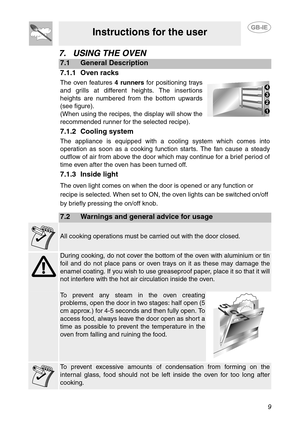 Page 79
Instructions for the user
7. USING THE OVEN
7.1 General Description
7.1.1 Oven racks
The oven features 4 runners for positioning trays
and grills at different heights. The insertions
heights are numbered from the bottom upwards
(see figure).
(When using the recipes, the display will show the
recommended runner for the selected recipe).
7.1.2 Cooling system
The appliance is equipped with a cooling system which comes into
operation as soon as a cooking function starts. The fan cause a steady
outflow of...