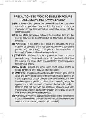 Page 21
PRECAUTIONS TO AVOID POSSIBLE EXPOSURE
TO EXCESSIVE MICROWAVE ENERGY
(a) Do not attempt to operate this oven with the dooropen since
open-door operation can result in harmful exposure to
microwave energy. It is important not to defeat or tamper with the
safety interlocks.
(b) Do not place any objectbetween the oven front face and the
door or allow soil or cleaner residue to accumulate on sealing
surfaces.
(c) WARNING :If the door or door seals are damaged, the oven
must not be operated until it has...