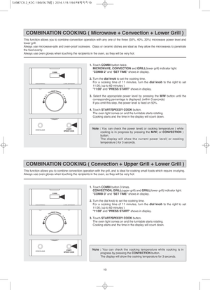 Page 2019
1. Touch COMBI button twice.
MICROWAVE, CONVECTION and GRILL(lower grill) indicator light.
COMBI 2 and SET TIME shows in display.
2. Turn the dial knobto set the cooking time.
For a cooking time of 11 minutes, turn the dial knobto the right to set
11:00.( up to 60 minutes )
11:00 and PRESS START shows in display.
3. Select the appropriate power level by pressing the M/Wbutton until the
corresponding percentage is displayed. (within 3 seconds)
If you omit this step, the power level is fixed on 50%.
4....