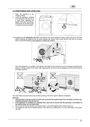 Page 7                               EN  
 6 
 
2.2 POSITIONING AND LEVELLING  1.     Place  the  appliance  in  the chosen position. 
2.     Level  the  appliance  carefully  in  all  directions  with  the  aid  of  
a  spirit  level,  adjusting  the 
height of the feet if necessary.  
Once  done,  fix  the  feet  in  pla- 
ce with the locknuts provided. 
           
3. On  appliances  with  adjustable  rear  feet,  note  that  the  rear  of  the  appliance  rests  on  skid s  and  not  on  the  feet. 
Before...