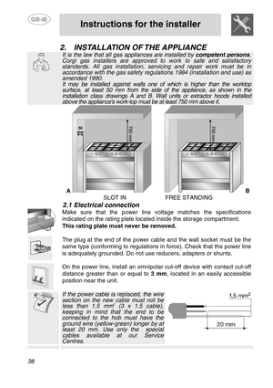 Page 4
 
 
Instructions for the installer 
 
38 
2.  INSTALLATION OF THE APPLIANCE 
 
It is the law that all gas appliances are installed by  competent persons. Corgi gas installers are approved to work to safe and satisfactory standards. All gas installation, serv icing and repair work must be in accordance with the gas safety regulations 1984 (installation and use) as amended 1990.  It may be installed against walls one of which is higher than the worktop surface, at least 50 mm from the side  of the...