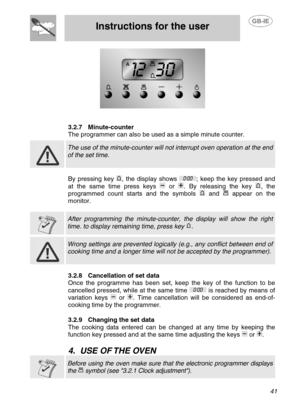 Page 14
 
Instructions for the user 
 
 
 41 
  
 
3.2.7 Minute-counter 
The programmer can also be used as a simple minute counter.   
 
 The use of the minute-counter will not  interrupt oven operation at the end 
of the set time.  
 
By pressing key , the display shows ; keep the key pressed and 
at the same time press keys 
 or . By releasing the key , the 
programmed count starts and the symbols 
 and  appear on the 
monitor. 
  
 
 After programming the minute-counter, the display will show the right...