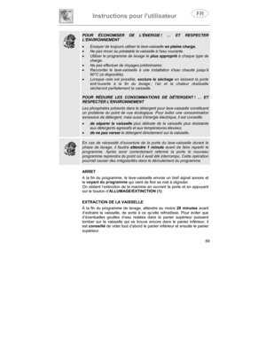 Page 13Instructions pour lutilisateur
69
POUR ÉCONOMISER DE L’ÉNERGIE ! … ET RESPECTER
L’ENVIRONNEMENT
•
 Essayer de toujours utiliser le lave-vaisselle en pleine charge.
•
 Ne pas rincer au préalable la vaisselle à l’eau courante.
•
 Utiliser le programme de lavage le plus approprié à chaque type de
charge.
•
 Ne pas effectuer de rinçages préliminaires.
•
 Raccorder le lave-vaisselle à une installation d’eau chaude jusqu’à
60°C (si disponible).
•
 Lorsque cela est possible, exclure le séchage en laissant la...