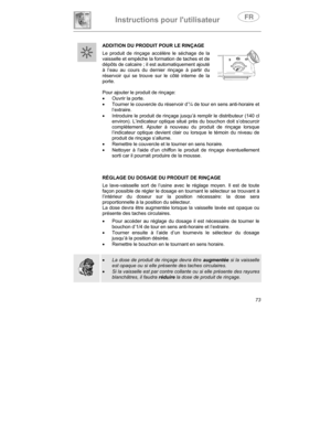 Page 17Instructions pour lutilisateur
73 ADDITION DU PRODUIT POUR LE RINÇAGE
Le produit de rinçage accélère le séchage de la
vaisselle et empêche la formation de taches et de
dépôts de calcaire ; il est automatiquement ajouté
à l’eau au cours du dernier rinçage à partir du
réservoir qui se trouve sur le côté interne de la
porte.
Pour ajouter le produit de rinçage:
•
  Ouvrir la porte.
•
  Tourner le couvercle du réservoir d’¼ de tour en sens anti-horaire et
l’extraire.
•
  Introduire le produit de rinçage...