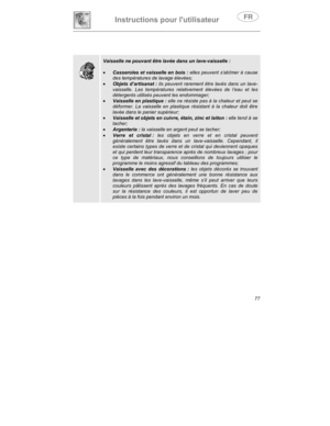 Page 21Instructions pour lutilisateur
77
Vaisselle ne pouvant être lavée dans un lave-vaisselle :
•
 Casseroles et vaisselle en bois : elles peuvent s’abîmer à cause
des températures de lavage élevées;
•
 Objets d’artisanat : ils peuvent rarement être lavés dans un lave-
vaisselle. Les températures relativement élevées de l’eau et les
détergents utilisés peuvent les endommager;
•
 Vaisselle en plastique : elle ne résiste pas à la chaleur et peut se
déformer. La vaisselle en plastique résistant à la chaleur doit...