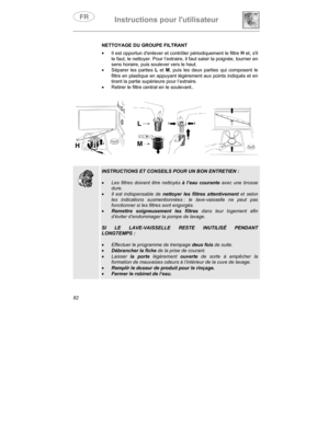 Page 26Instructions pour lutilisateur
82NETTOYAGE DU GROUPE FILTRANT
•
  Il est opportun denlever et contrôler périodiquement le filtre H
 et, sil
le faut, le nettoyer. Pour l’extraire, il faut saisir la poignée, tourner en
sens horaire, puis soulever vers le haut.
•
 Séparer les parties L
 et M
, puis les deux parties qui composent le
filtre en plastique en appuyant légèrement aux points indiqués et en
tirant la partie supérieure pour l’extraire.
•
  Retirer le filtre central en le soulevant..
INSTRUCTIONS ET...