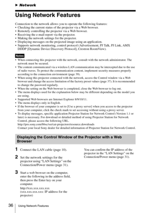 Page 3636Using Network Features
BNetwork
Using Network Features
Connection to the network allows you to operate the following features:
 Checking the current status of the projector via a Web browser.
 Remotely controlling the projector via a Web browser.
 Receiving the e-mail report via the projector.
 Making the network settings for the projector.
 Displaying messages on the projected image using an application.
 Supports network monitoring, control protocol (Advertisement, PJ Talk, PJ Link, AMX 
DDDP...