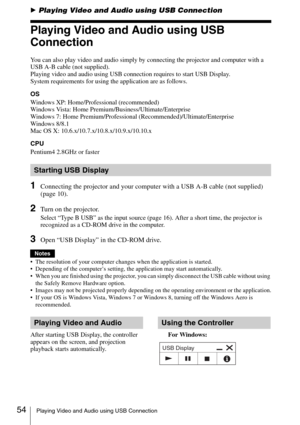 Page 5454Playing Video and Audio using USB Connection
BPlaying Video and Audio using USB Connection
Playing Video and Audio using USB 
Connection
You can also play video and audio simply by connecting the projector and computer with a 
USB A-B cable (not supplied).
Playing video and audio using USB connection requires to start USB Display. 
System requirements for using the application are as follows.
OS
Windows XP: Home/Professional (recommended)
Windows Vista: Home Premium/Business/Ultimate/Enterprise
Windows...