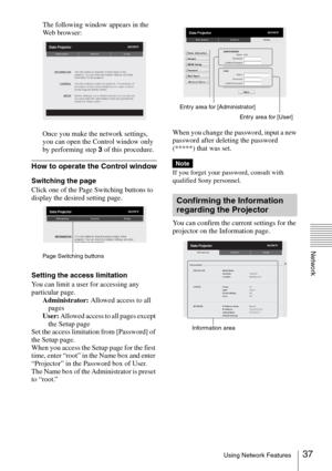 Page 3737Using Network Features
Network
The following window appears in the 
Web browser:
Once you make the network settings, 
you can open the Control window only 
by performing step 3 of this procedure.
How to operate the Control window
Switching the page
Click one of the Page Switching buttons to 
display the desired setting page.
Setting the access limitation
You can limit a user for accessing any 
particular page.
Administrator: Allowed access to all 
pages
User: Allowed access to all pages except 
the...