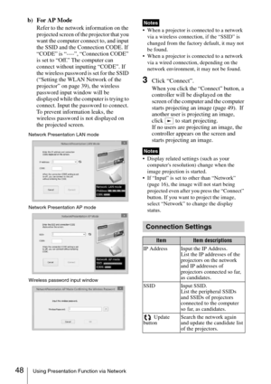 Page 4848Using Presentation Function via Network
b)  For AP Mode
Refer to the network information on the 
projected screen of the projector that you 
want the computer connect to, and input 
the SSID and the Connection CODE. If 
“CODE” is “----”, “Connection CODE” 
is set to “Off.” The computer can 
connect without inputting “CODE”. If 
the wireless password is set for the SSID 
(“Setting the WLAN Network of the 
projector” on page 39), the wireless 
password input window will be 
displayed while the computer...