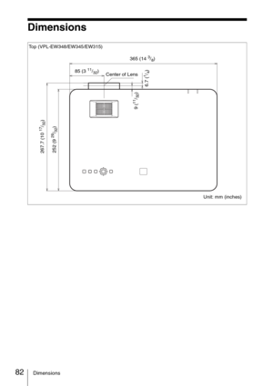 Page 8282Dimensions
Dimensions
Top (VPL-EW348/EW345/EW315)
Unit: mm (inches)
267.7 (10 
17/32)
365 (14 3/8)
85 (3 
11/32)
6.7 (
1/4)Center of Lens
9 (11/32) 252 (9 
29/32) 