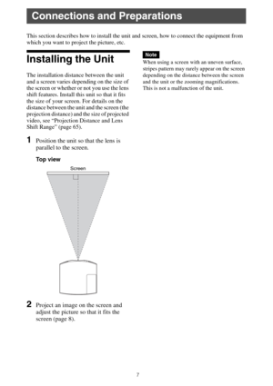 Page 77
This section describes how to install the unit and screen, how to connect the equipment from 
which you want to project the picture, etc.
Installing the Unit
The installation distance between the unit 
and a screen varies depending on the size of 
the screen or whether or not you use the lens 
shift features. Install this unit so that it fits 
the size of your screen. For details on the 
distance between the unit and the screen (the 
projection distance) and the size of projected 
video, see...