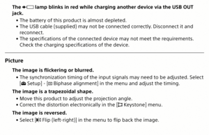 Page 25The  lamp blinks in red while charging another device via the USB OUT 
jack.
 
• The battery of this product is almost depleted.
 
• The USB cable (supplied) may not be connected correctly. Disconnect it and 
reconnect.
 
• The specifications of the connected device may not meet the requirements. 
Check the charging specifications of the device.
Picture
The image is flickering or blurred.
 
• The synchronization timing of the input signals may need to be adjusted. Select 
[
 Setup] - [ Biphase alignment]...