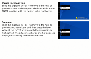 Page 6Values to choose from
Slide the jog lever to + or − to move to the next or 
previous value, and then press the lever while at the 
ENTER position with the desired value highlighted.
Submenu
Slide the jog lever to + or − to move to the next or 
previous submenu item, and then press the lever 
while at the ENTER position with the desired item 
highlighted. The adjustment bar or another screen is 
displayed according to the selected item.
MP-CL1 3-MP0-107-01  