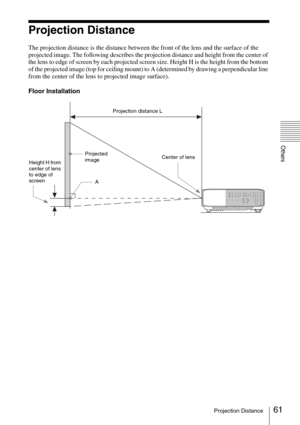 Page 6161Projection Distance
Others
Projection Distance
The projection distance is the distance between the front of the lens and the surface of the 
projected image. The following describes the projection distance and height from the center of 
the lens to edge of screen by each projected screen size. Height H is the height from the bottom 
of the projected image (top for ceiling mount) to A (determined by drawing a perpendicular line 
from the center of the lens to projected image surface).
Floor...