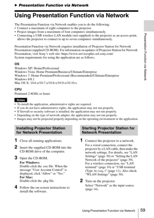 Page 5959Using Presentation Function via Network
Presentation Function via Network
BPresentation Function via Network
Using Presentation Function via Network
The Presentation Function via Network enables you to do the following:
 Connect a maximum of eight computers to the projector.
 Project images from a maximum of four computers simultaneously.
 Connecting a USB wireless LAN module (not supplied) to the projector as an access point, 
allows the projector to connect to up to seven computers simultaneously....