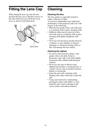 Page 4545
Fitting the Lens Cap
When fitting the lens cap onto the lens, 
position the lens cap so that the concave on 
the side of the lens cap will fit the zoom 
lever, as shown in the illustration.
Cleaning
Cleaning the lens
The lens surface is especially treated to 
reduce reflection of light.
As incorrect maintenance may impair the 
performance of the projector, take care with 
respect to the following:
 Wipe the lens gently with a soft cloth such 
as a cleaning cloth or glass cleaning cloth.
 Stubborn...