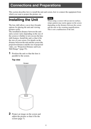 Page 66
This section describes how to install the unit and screen, how to connect the equipment from 
which you want to project the picture, etc.
Installing the Unit
The lens shift allows you to have broader 
options for placing the unit and viewing 
pictures easily.
The installation distance between the unit 
and a screen varies depending on the size of 
the screen or whether or not you use the lens 
shift features. Install this unit so that it fits 
the size of your screen. For details on the 
distance...