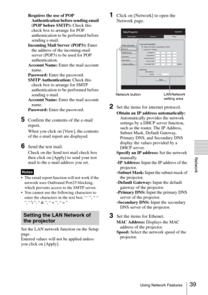 Page 3939Using Network Features
Network
Requires the use of POP 
Authentication before sending email 
(POP before SMTP): Check this 
check box to arrange for POP 
authentication to be performed before 
sending e-mail.
Incoming Mail Server (POP3): Enter 
the address of the incoming-mail 
server (POP3) to be used for POP 
authentication.
Account Name: Enter the mail account 
name.
Password: Enter the password.
SMTP Authentication: Check this 
check box to arrange for SMTP 
authentication to be performed before...