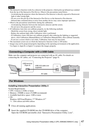 Page 4747Using Interactive Presentation Utility 2 (VPL-SW636C/SW631C only)
Interactive Function
 The interactive function works by a detector in the projector, which picks up infrared rays emitted 
from the tip of the Interactive Pen Device. Observe the precautions noted below.
- Avoid placing the projector where the Interactive Pen detector is directly exposed to fluorescent 
light or other strong light.
- Do not cover the pen tip of the Interactive Pen Device or the Interactive Pen detector.
- Infrared data...