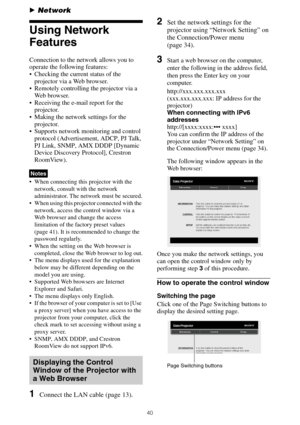 Page 4040
BNetwork
Using Network 
Features
Connection to the network allows you to 
operate the following features:
 Checking the current status of the 
projector via a Web browser.
 Remotely controlling the projector via a 
Web browser.
 Receiving the e-mail report for the 
projector.
 Making the network settings for the 
projector.
 Supports network monitoring and control 
protocol (Advertisement, ADCP, PJ Talk, 
PJ Link, SNMP, AMX DDDP [Dynamic 
Device Discovery Protocol], Crestron 
RoomView).
 When...