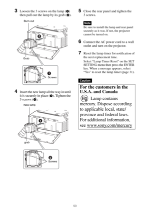 Page 5353
3Loosen the 3 screws on the lamp (1) 
then pull out the lamp by its grab (
2).
4Insert the new lamp all the way in until 
it is securely in place (
1). Tighten the 
3 screws (
2).
5Close the rear panel and tighten the 
3 screws.
Be sure to install the lamp and rear panel 
securely as it was. If not, the projector 
cannot be turned on.
6Connect the AC power cord to a wall 
outlet and turn on the projector.
7Reset the lamp timer for notification of 
the next replacement time.
Select “Lamp Timer Reset”...