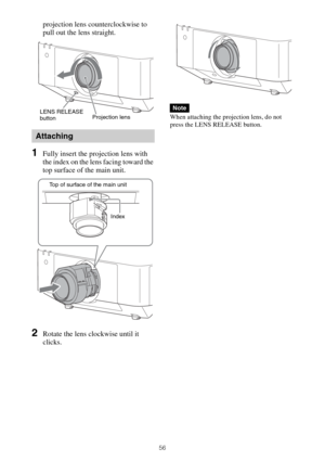 Page 5656
projection lens counterclockwise to 
pull out the lens straight.
1Fully insert the projection lens with 
the index on the lens facing toward the 
top surface of the main unit.
2Rotate the lens clockwise until it 
clicks.
When attaching the projection lens, do not 
press the LENS RELEASE button.
Attaching
LENS RELEASE 
buttonProjection lens
Top of surface of the main unit 
Index
Note 