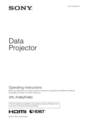 Page 14-577-702-11 (1)
© 2015 Sony Corporation
Data
Projector
Operating Instructions
Before operating the unit, please read this manual and supplied Quick Reference Manual 
thoroughly and retain it for future reference.
VPL-FH65/FH60
Not all models are available in all countries and area. Please check 
with your local Sony Authorized Dealer. 