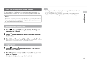 Page 2727
Playing games
Saved data for PlayStation® format software
To save data from PlayStation® format software, you must create the 
internal memory cards on the hard disk and assign the cards to slots.
Notice
This system does not support playback of PlayStation®2 format software. Even 
if you create an internal memory card for PlayStation®2 format software, you 
will not be able to use it to play games. 
Creating internal memory cards
1 Select  (Game)   (Memory Card Utility (PS/PS2)), and 
then press the...