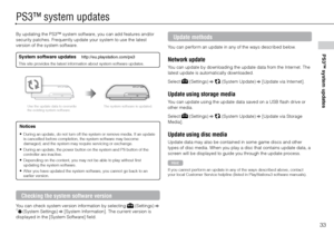 Page 3333
PS3™ system updates
PS3™ system updates
By updating the PS3™ system software, you can add features and/or 
security patches. Frequently update your system to use the latest 
version of the system software.
System software updates     http://eu.playstation.com/ps3
This site provides the latest information about system software updates.
Use the update data to overwrite 
the existing system software.The system software is updated.
Notices
	
During an update, do not turn off the system or remove media....