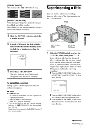 Page 31Recording
Recording31
[STRIPE FADER]
This feature is for  TRV138/338 only.
[MONOTONE FADER]
When fading in, the picture gradually changes 
from black-and-white to color.
When fading out, the picture gradually changes 
from color to black-and-white.
1Slide the POWER switch to select the 
CAMERA mode.
2Press FADER until the desired fader 
indicator flashes in the standby mode 
(to fade in) or during recording (to 
fade out).
3Press REC START/STOP.
The fader indicator stops flashing and 
disappears when the...