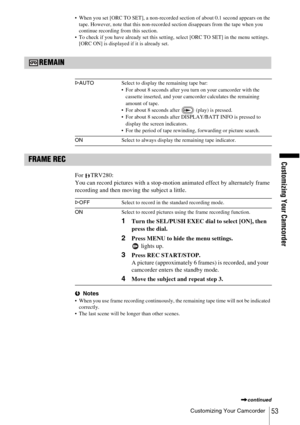 Page 53Customizing Your Camcorder
Customizing Your Camcorder53
 When you set [ORC TO SET], a non-recorded section of about 0.1 second appears on the tape. However, note that this non-recorded section disappears from the tape when you 
continue recording from this section.
 To check if you have already set this setting, select [ORC TO SET] in the menu settings.  [ORC ON] is displayed if it is already set.
REMAIN
FRAME REC
For TRV280:
You can record pictures with a stop-motion animated effect by alternately...