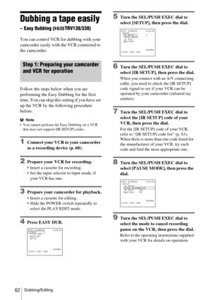 Page 62Dubbing/Editing62
Dubbing a tape easily 
– Easy Dubbing (TRV138/338)
You can control VCR for dubbing with your 
camcorder easily with the VCR connected to 
the camcorder.
Step 1: Preparing your camcorder 
and VCR for operation
Follow the steps below when you are 
performing the Easy Dubbing for the first 
time. You can skip this setting if you have set 
up the VCR by the following procedure 
before.
bNote
 You cannot perform the Easy Dubbing on a VCR  that does not support [IR SETUP] codes.
1Connect...