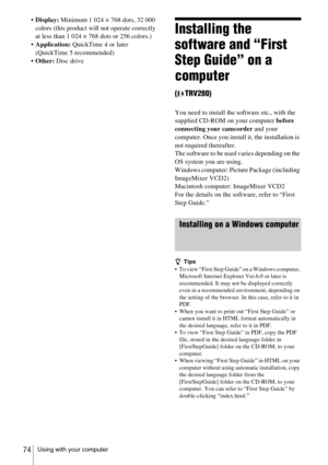 Page 74Using with your computer74
Display:  Minimum 1 024 × 768 dots, 32 000 
colors (this product will not operate correctly 
at less than 1 024 × 768 dots or 256 colors.)
 Application:  QuickTime 4 or later 
(QuickTime 5 recommended)
 Other:  Disc drive
Installing the 
software and “First 
Step Guide” on a 
computer 
(TRV280)
You need to install the software etc., with the 
supplied CD-ROM on your computer  before 
connecting your camcorder  and your 
computer. Once you install it, the installation is 
not...