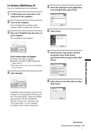 Page 75Using with your computer
Using with your computer75
For Windows 2000/Windows XP
Log on as Administrators for installation.
1Confirm that your camcorder is not 
connected to the computer.
2Turn on the computer.
Close all applications running on the 
computer before installing the software.
3Place the CD-ROM in the disc drive of 
your computer.
The installation screen appears.
If the screen does not appear
1Double-click [My Computer].2Double-click [PICTUREPACKAGE] 
(Disc drive).*
*Drive names (such as...