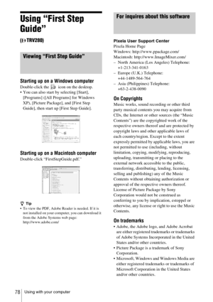 Page 78Using with your computer78
Using “First Step 
Guide”
(TRV280)
Viewing “First Step Guide”
Starting up on a Windows computer
Double-click the icon on the desktop.
 You can also start by selecting [Start], [Programs] ([All Programs] for Windows 
XP), [Picture Package], and [First Step 
Guide], then start up [First Step Guide].
Starting up on a Macintosh computer
Double-click “FirstStepGuide.pdf.”
z Tip
 To view the PDF, Adobe Reader is needed. If it is  not installed on your computer, you can download it...