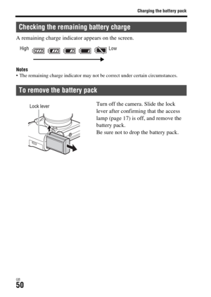 Page 50Charging the battery pack
GB50
A remaining charge indicator appears on the screen.
Notes The remaining charge indicator may not be correct under certain circumstances.
Checking the remaining battery charge
To remove the battery pack
High Low
Turn off the camera. Slide the lock 
lever after confirming that the access 
lamp (page 17) is off, and remove the 
battery pack.
Be sure not to drop the battery pack.Lock lever 