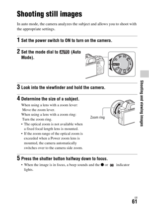 Page 61Shooting and viewing images
GB61
Shooting and viewing images
Shooting still images
In auto mode, the camera analyzes the subject and allows you to shoot with 
the appropriate settings.
1Set the power switch to ON to turn on the camera.
2Set the mode dial to   (Auto 
Mode).
3Look into the viewfinder and hold the camera.
4Determine the size of a subject.
When using a lens with a zoom lever:
 Move the zoom lever.
When using a lens with a zoom ring:
 Turn the zoom ring.
 The optical zoom is not available...