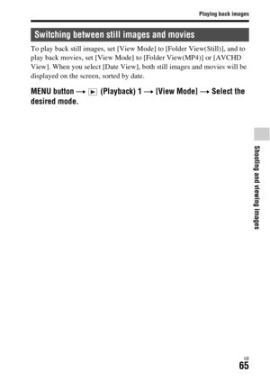 Page 65Playing back images
Shooting and viewing images
GB65
To play back still images, set [View Mode] to [Folder View(Still)], and to 
play back movies, set [View Mode] to [Folder View(MP4)] or [AVCHD 
View]. When you select [Date View], both still images and movies will be 
displayed on the screen, sorted by date.
MENU button t   (Playback) 1 t [View Mode] t Select the 
desired mode.
Switching between still images and movies 