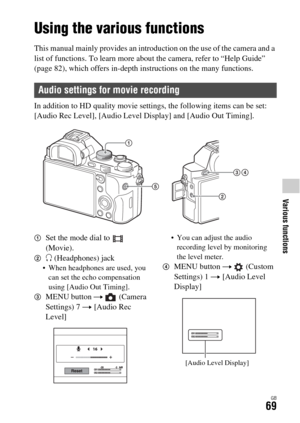 Page 69Various functions
GB69
Various functions
Using the various functions
This manual mainly provides an introduction on the use of the camera and a 
list of functions. To learn more about the camera, refer to “Help Guide” 
(page 82), which offers in-depth instructions on the many functions.
In addition to HD quality movie settings, the following items can be set: 
[Audio Rec Level], [Audio Level Display] and [Audio Out Timing]. 
1Set the mode dial to   
(Movie).
2i (Headphones) jack When headphones are used,...